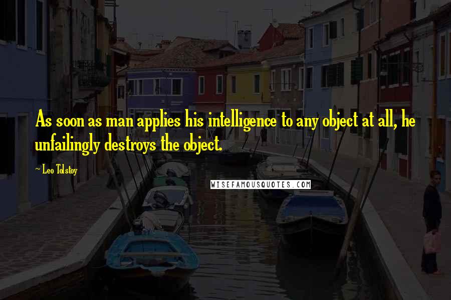 Leo Tolstoy Quotes: As soon as man applies his intelligence to any object at all, he unfailingly destroys the object.