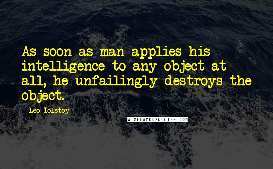 Leo Tolstoy Quotes: As soon as man applies his intelligence to any object at all, he unfailingly destroys the object.