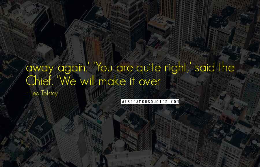 Leo Tolstoy Quotes: away again.' 'You are quite right,' said the Chief. 'We will make it over