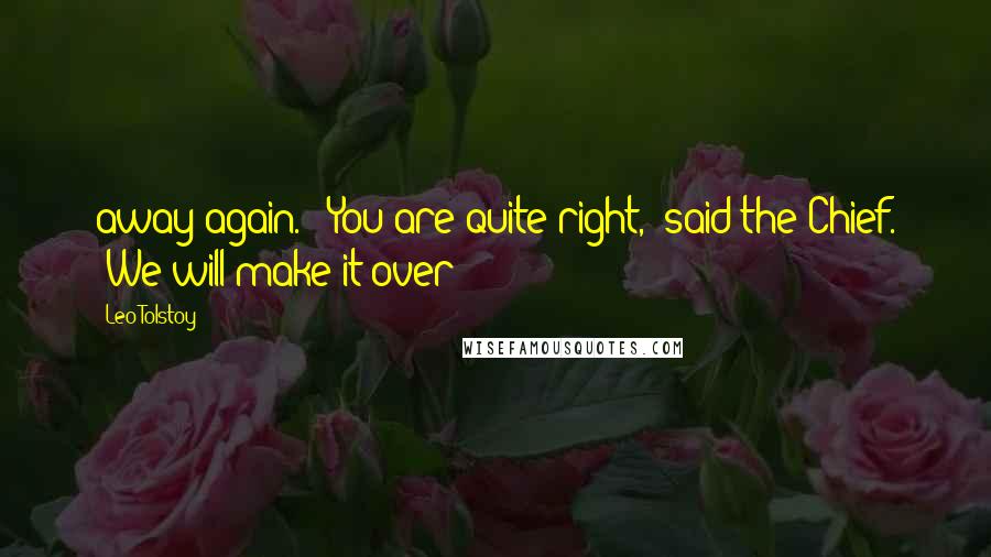 Leo Tolstoy Quotes: away again.' 'You are quite right,' said the Chief. 'We will make it over