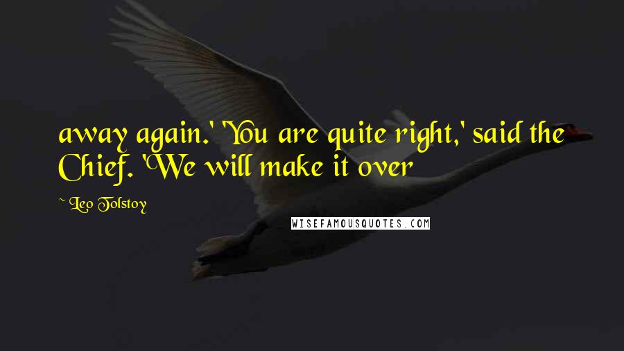 Leo Tolstoy Quotes: away again.' 'You are quite right,' said the Chief. 'We will make it over