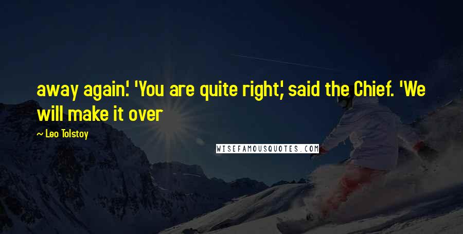 Leo Tolstoy Quotes: away again.' 'You are quite right,' said the Chief. 'We will make it over