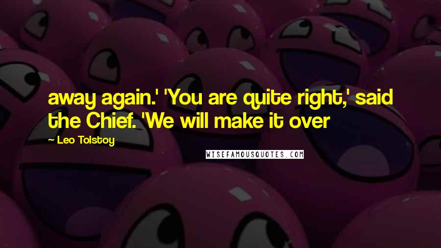 Leo Tolstoy Quotes: away again.' 'You are quite right,' said the Chief. 'We will make it over