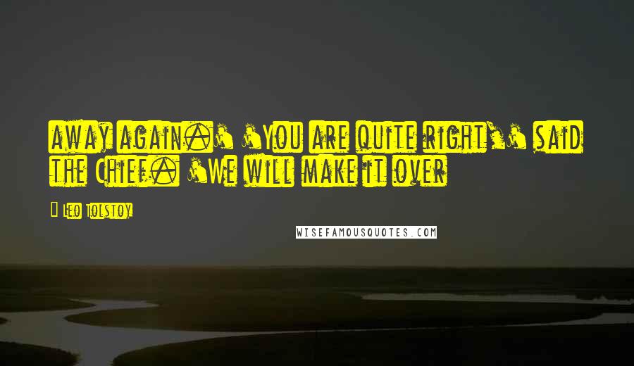 Leo Tolstoy Quotes: away again.' 'You are quite right,' said the Chief. 'We will make it over