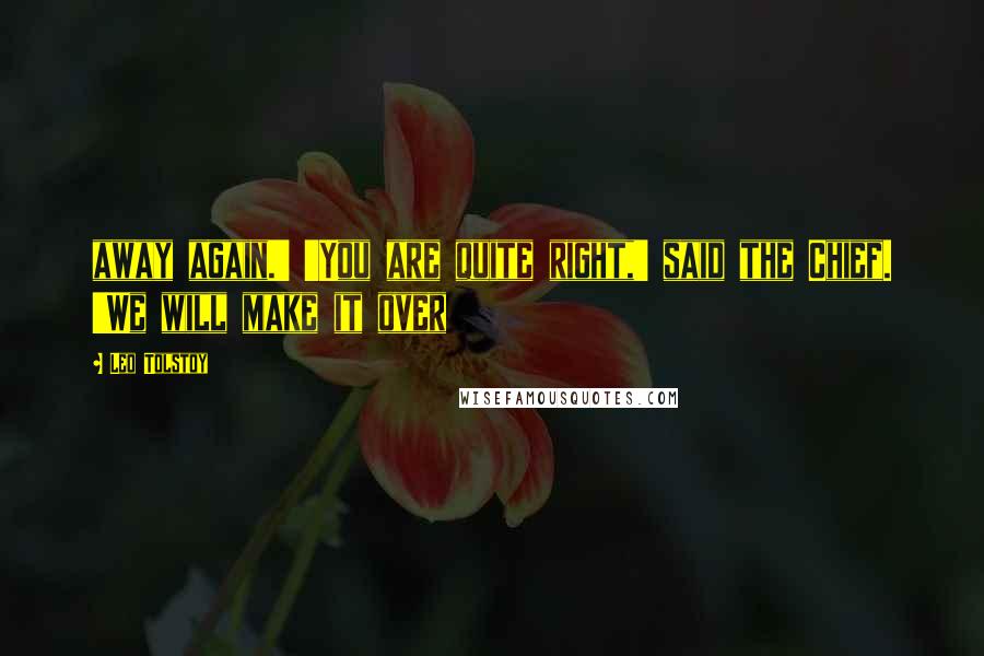 Leo Tolstoy Quotes: away again.' 'You are quite right,' said the Chief. 'We will make it over