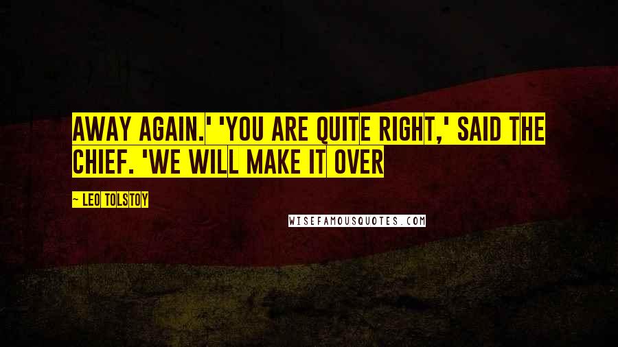Leo Tolstoy Quotes: away again.' 'You are quite right,' said the Chief. 'We will make it over