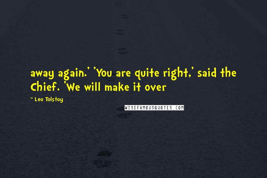 Leo Tolstoy Quotes: away again.' 'You are quite right,' said the Chief. 'We will make it over