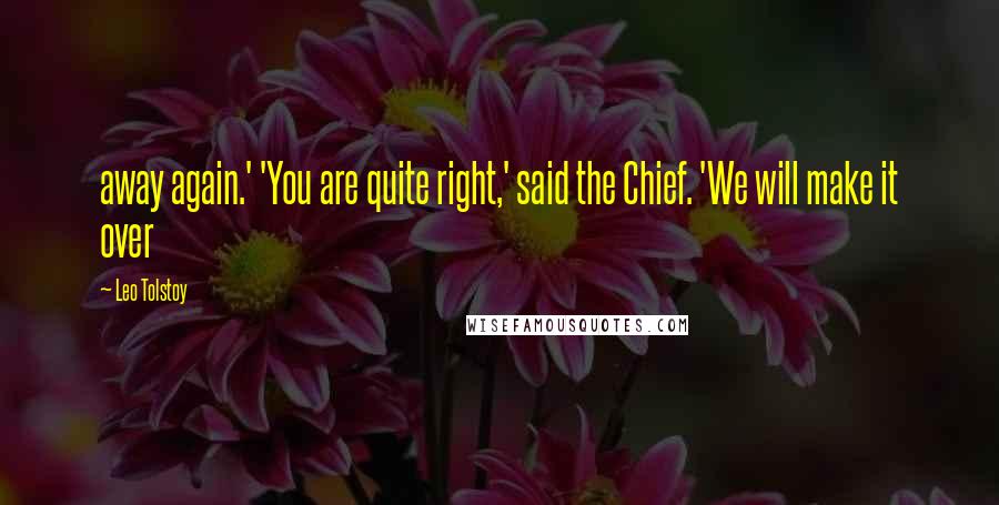 Leo Tolstoy Quotes: away again.' 'You are quite right,' said the Chief. 'We will make it over