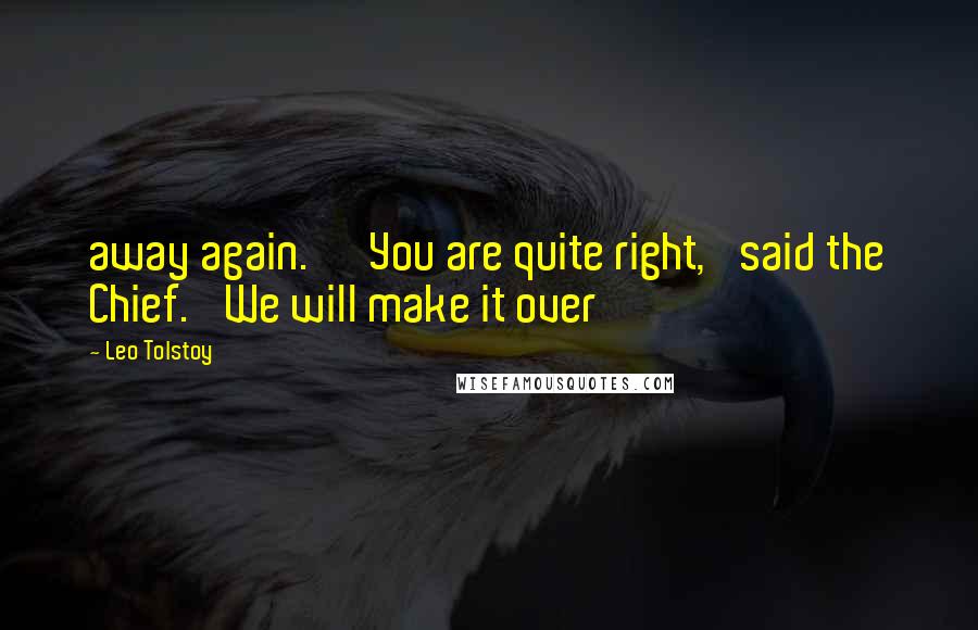 Leo Tolstoy Quotes: away again.' 'You are quite right,' said the Chief. 'We will make it over