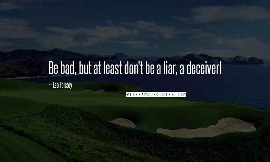 Leo Tolstoy Quotes: Be bad, but at least don't be a liar, a deceiver!