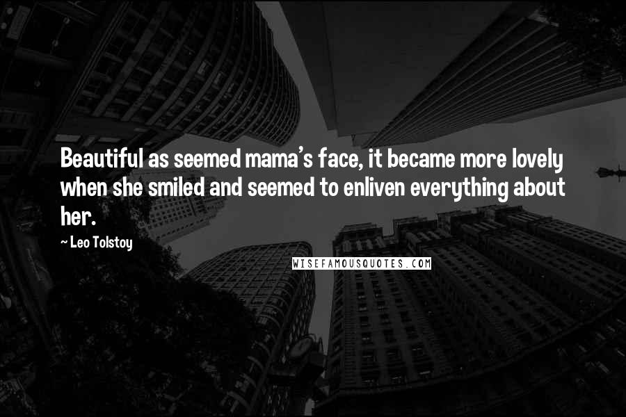 Leo Tolstoy Quotes: Beautiful as seemed mama's face, it became more lovely when she smiled and seemed to enliven everything about her.