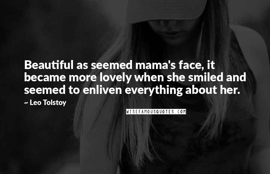 Leo Tolstoy Quotes: Beautiful as seemed mama's face, it became more lovely when she smiled and seemed to enliven everything about her.