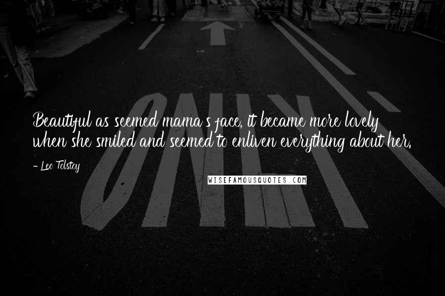 Leo Tolstoy Quotes: Beautiful as seemed mama's face, it became more lovely when she smiled and seemed to enliven everything about her.