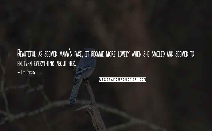 Leo Tolstoy Quotes: Beautiful as seemed mama's face, it became more lovely when she smiled and seemed to enliven everything about her.