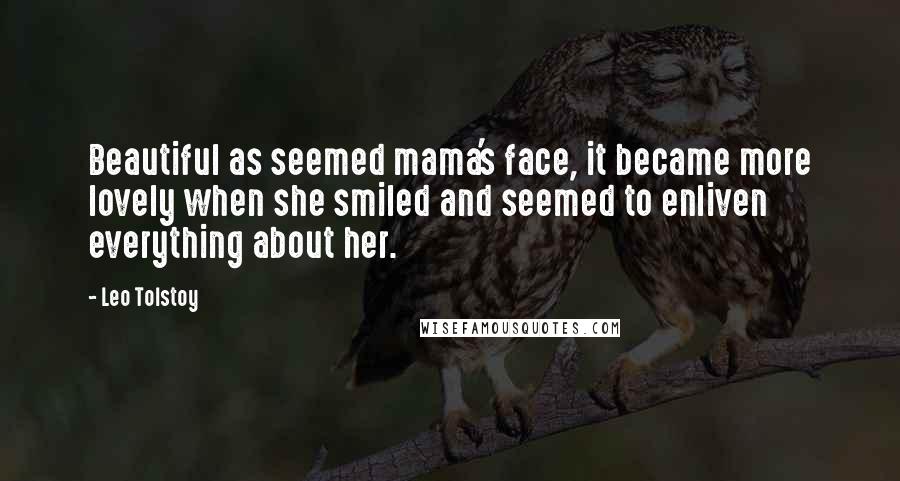 Leo Tolstoy Quotes: Beautiful as seemed mama's face, it became more lovely when she smiled and seemed to enliven everything about her.