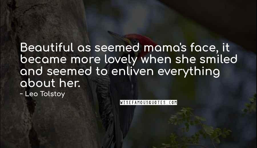 Leo Tolstoy Quotes: Beautiful as seemed mama's face, it became more lovely when she smiled and seemed to enliven everything about her.