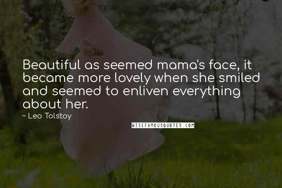 Leo Tolstoy Quotes: Beautiful as seemed mama's face, it became more lovely when she smiled and seemed to enliven everything about her.