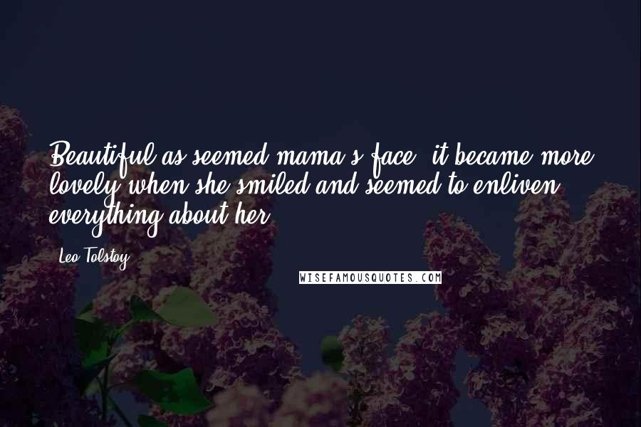 Leo Tolstoy Quotes: Beautiful as seemed mama's face, it became more lovely when she smiled and seemed to enliven everything about her.