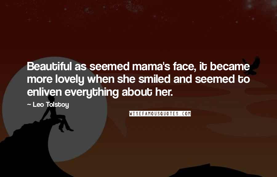 Leo Tolstoy Quotes: Beautiful as seemed mama's face, it became more lovely when she smiled and seemed to enliven everything about her.