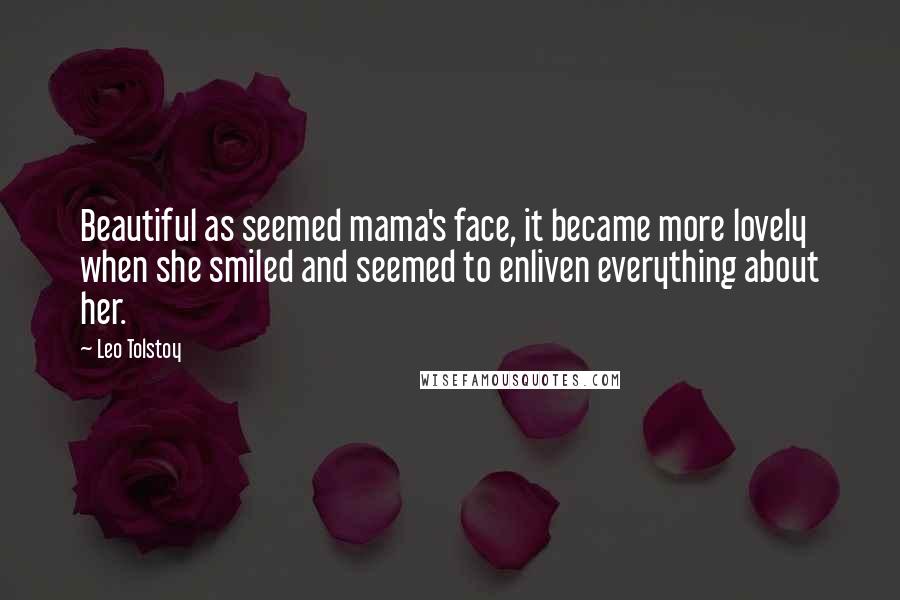 Leo Tolstoy Quotes: Beautiful as seemed mama's face, it became more lovely when she smiled and seemed to enliven everything about her.