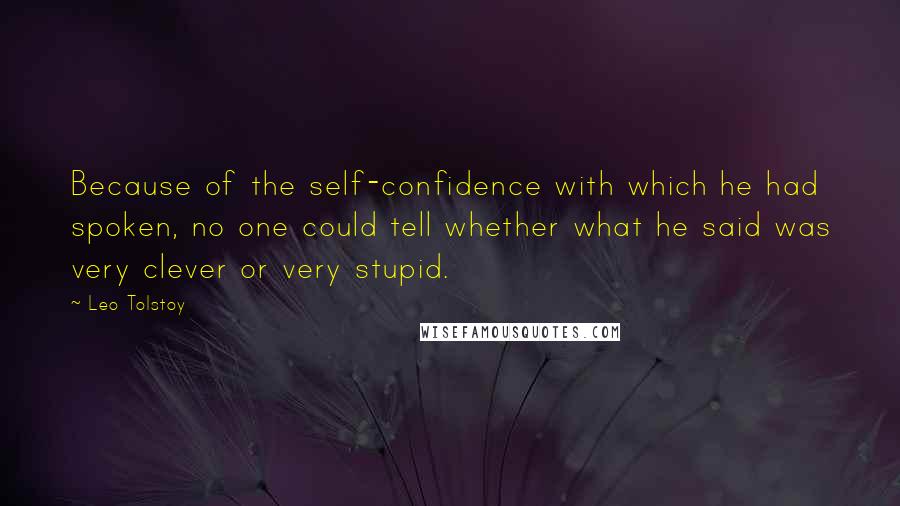 Leo Tolstoy Quotes: Because of the self-confidence with which he had spoken, no one could tell whether what he said was very clever or very stupid.