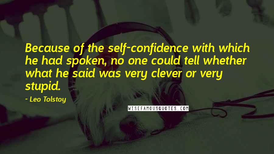 Leo Tolstoy Quotes: Because of the self-confidence with which he had spoken, no one could tell whether what he said was very clever or very stupid.