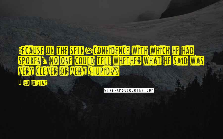 Leo Tolstoy Quotes: Because of the self-confidence with which he had spoken, no one could tell whether what he said was very clever or very stupid.