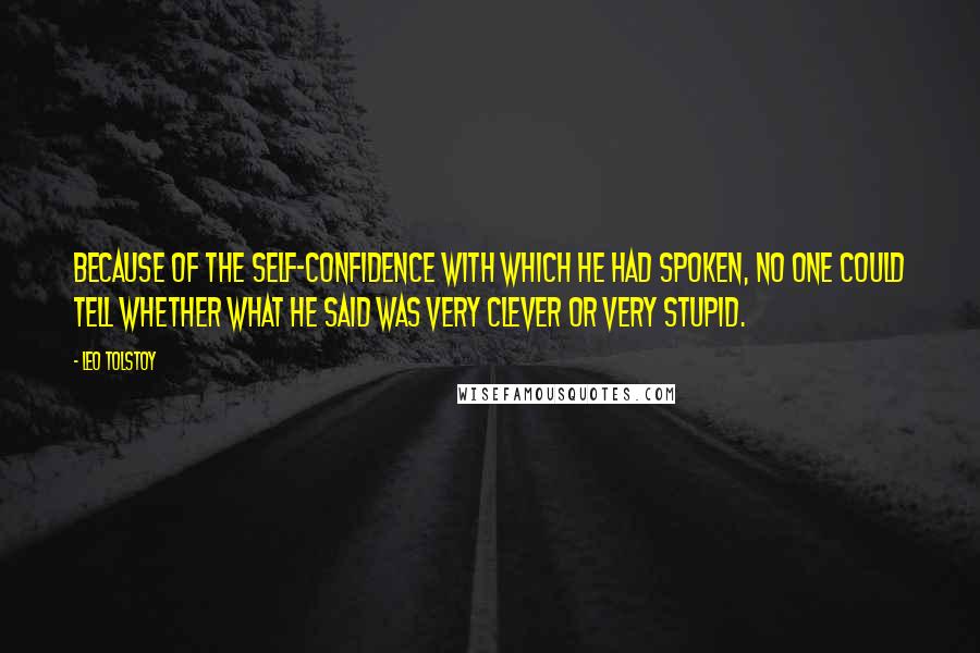 Leo Tolstoy Quotes: Because of the self-confidence with which he had spoken, no one could tell whether what he said was very clever or very stupid.