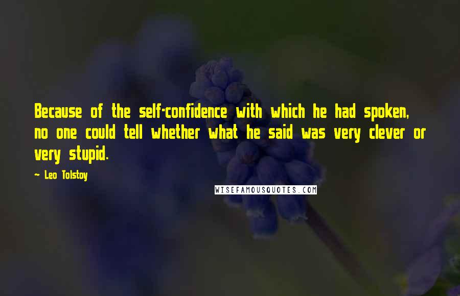 Leo Tolstoy Quotes: Because of the self-confidence with which he had spoken, no one could tell whether what he said was very clever or very stupid.