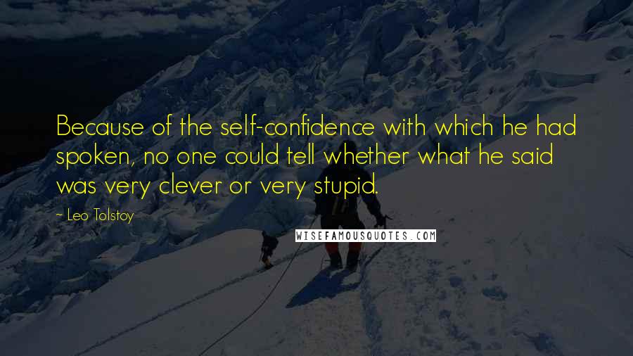 Leo Tolstoy Quotes: Because of the self-confidence with which he had spoken, no one could tell whether what he said was very clever or very stupid.