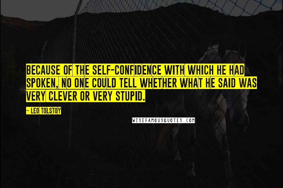 Leo Tolstoy Quotes: Because of the self-confidence with which he had spoken, no one could tell whether what he said was very clever or very stupid.