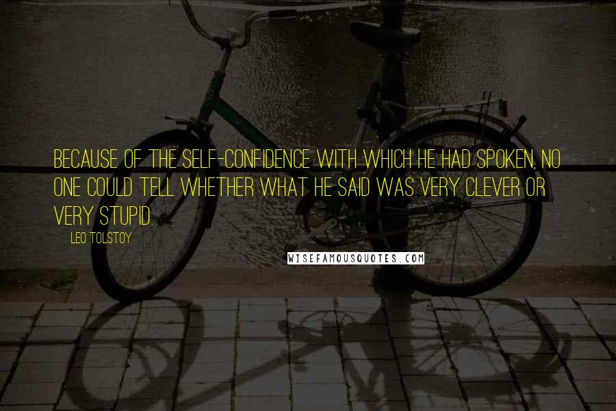 Leo Tolstoy Quotes: Because of the self-confidence with which he had spoken, no one could tell whether what he said was very clever or very stupid.