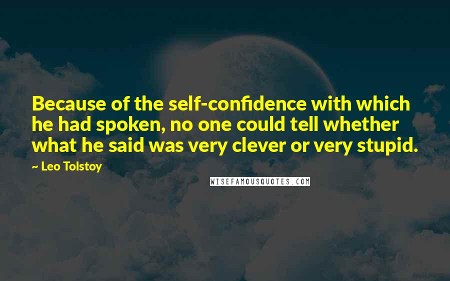 Leo Tolstoy Quotes: Because of the self-confidence with which he had spoken, no one could tell whether what he said was very clever or very stupid.