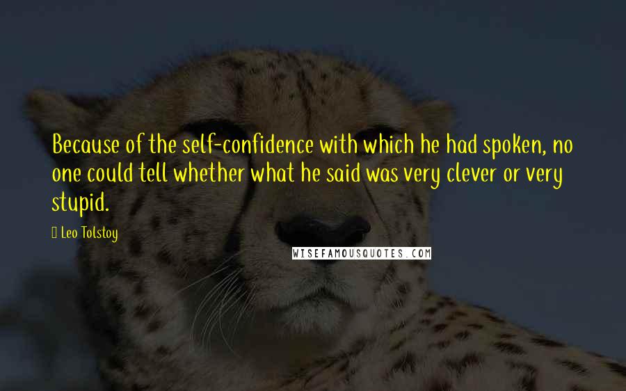 Leo Tolstoy Quotes: Because of the self-confidence with which he had spoken, no one could tell whether what he said was very clever or very stupid.