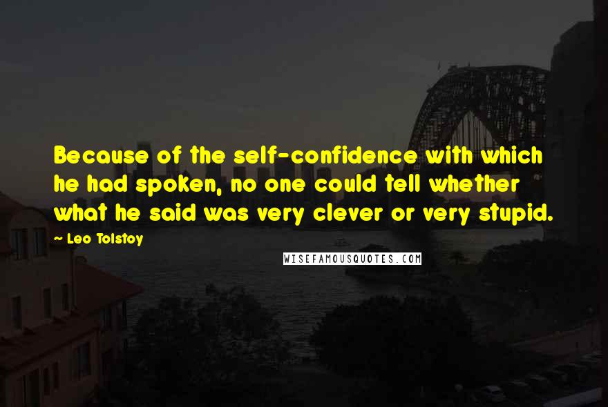 Leo Tolstoy Quotes: Because of the self-confidence with which he had spoken, no one could tell whether what he said was very clever or very stupid.