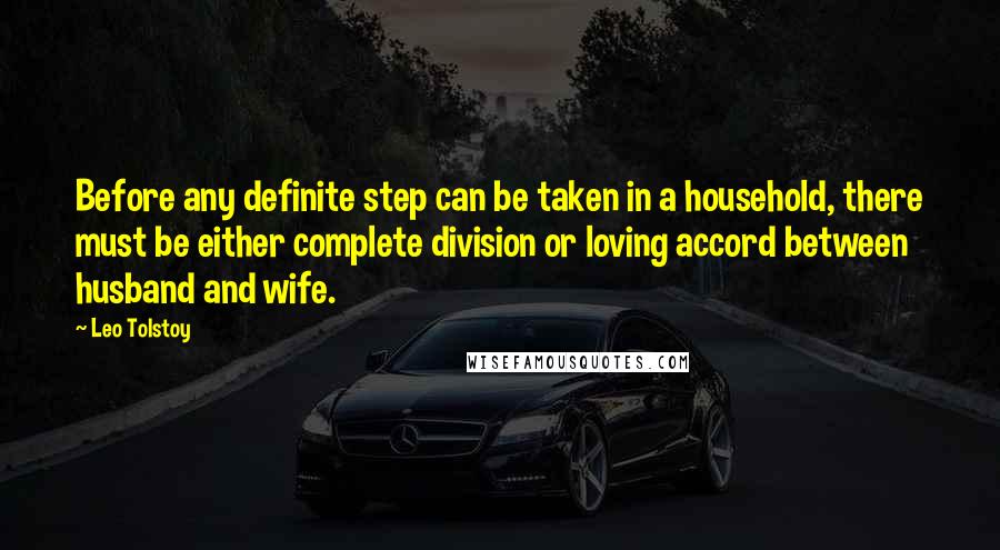 Leo Tolstoy Quotes: Before any definite step can be taken in a household, there must be either complete division or loving accord between husband and wife.