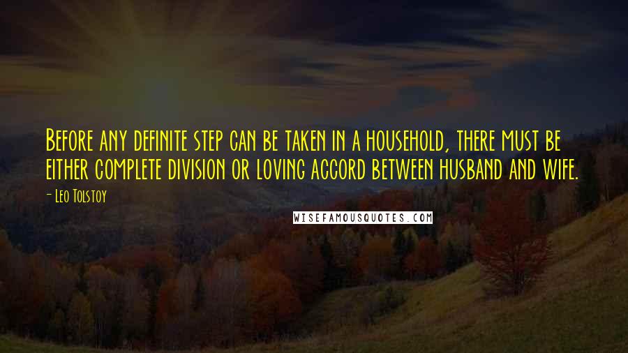 Leo Tolstoy Quotes: Before any definite step can be taken in a household, there must be either complete division or loving accord between husband and wife.