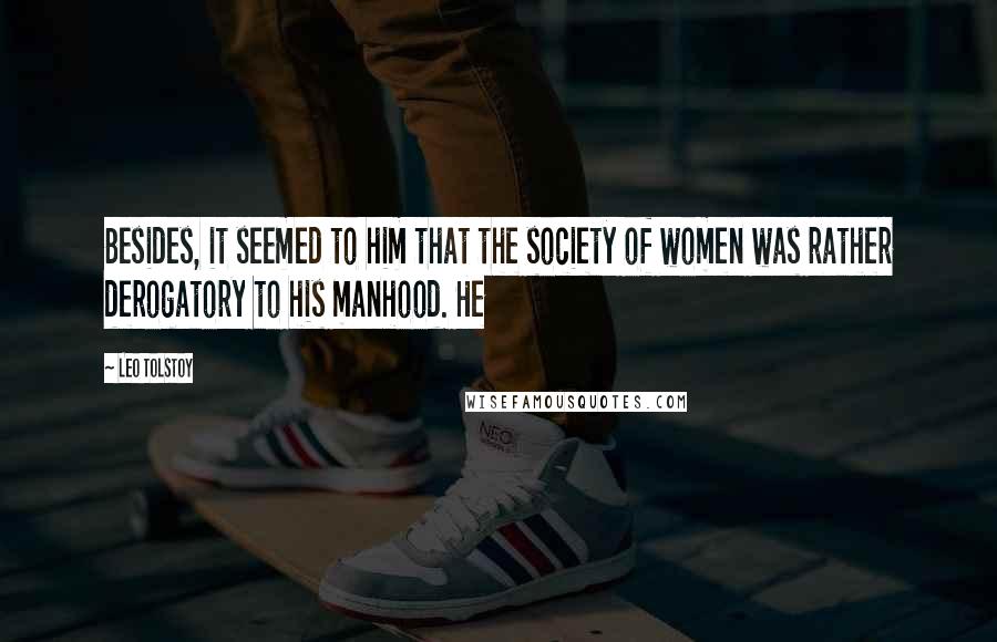 Leo Tolstoy Quotes: Besides, it seemed to him that the society of women was rather derogatory to his manhood. He