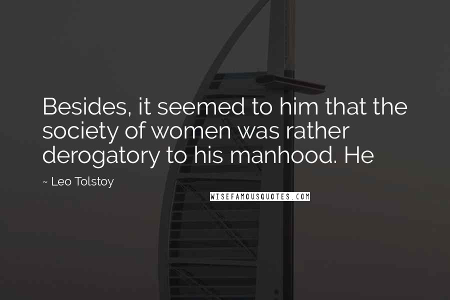 Leo Tolstoy Quotes: Besides, it seemed to him that the society of women was rather derogatory to his manhood. He