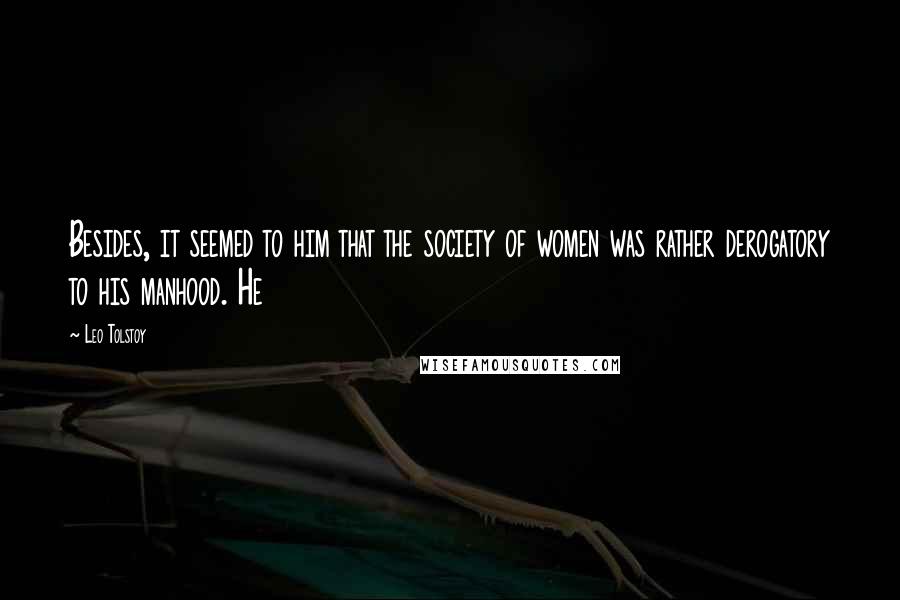 Leo Tolstoy Quotes: Besides, it seemed to him that the society of women was rather derogatory to his manhood. He