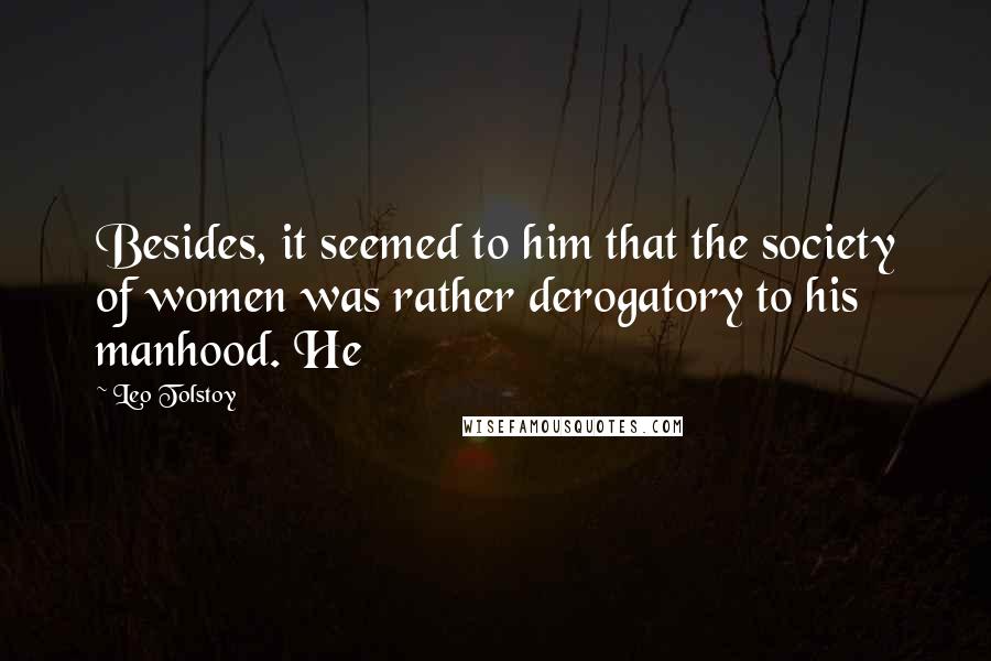 Leo Tolstoy Quotes: Besides, it seemed to him that the society of women was rather derogatory to his manhood. He