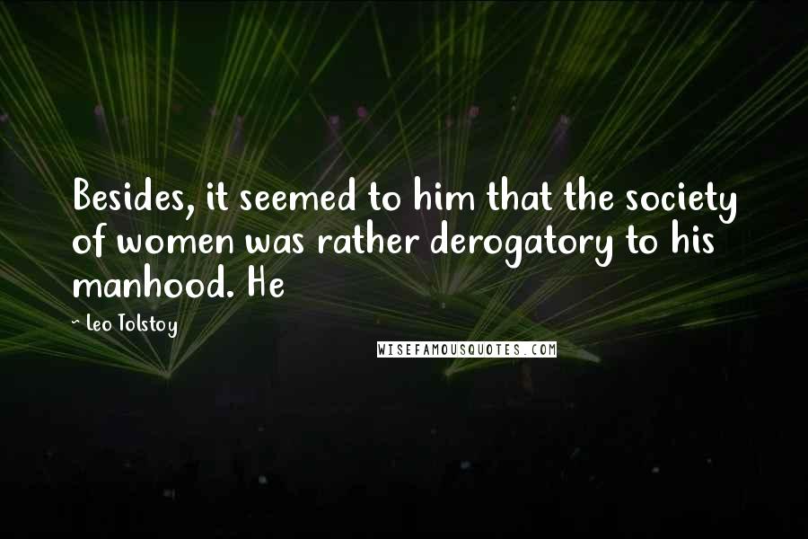 Leo Tolstoy Quotes: Besides, it seemed to him that the society of women was rather derogatory to his manhood. He