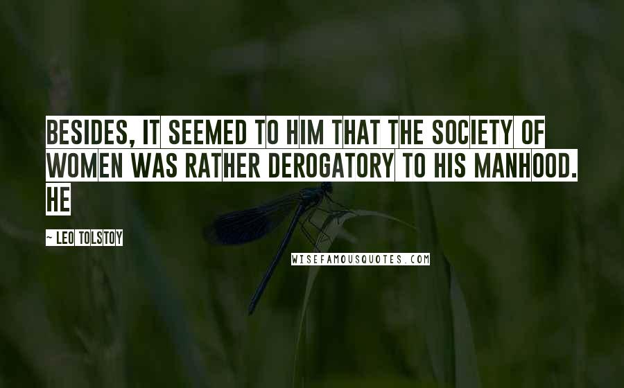 Leo Tolstoy Quotes: Besides, it seemed to him that the society of women was rather derogatory to his manhood. He