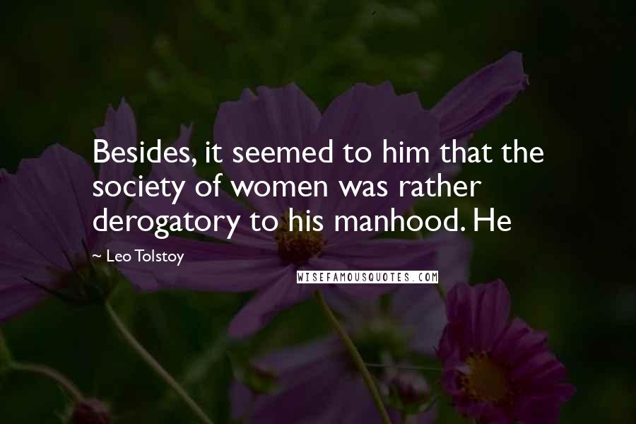 Leo Tolstoy Quotes: Besides, it seemed to him that the society of women was rather derogatory to his manhood. He