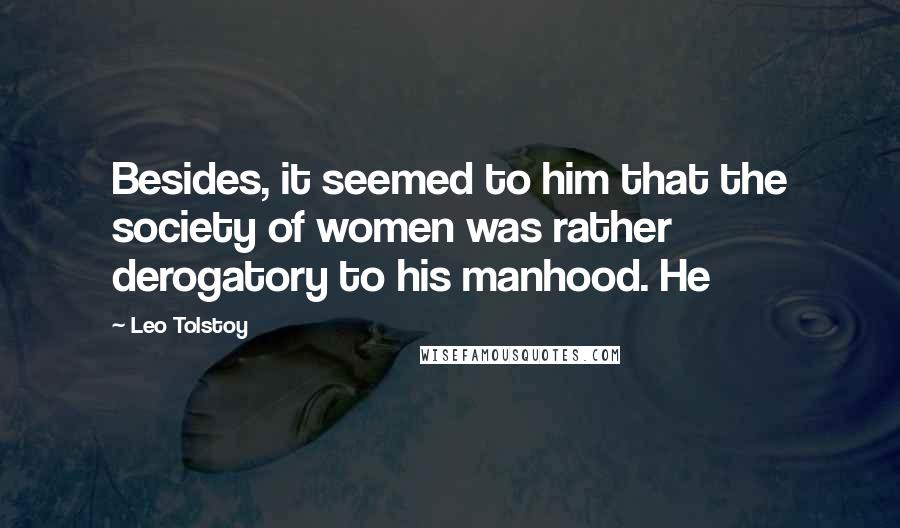 Leo Tolstoy Quotes: Besides, it seemed to him that the society of women was rather derogatory to his manhood. He