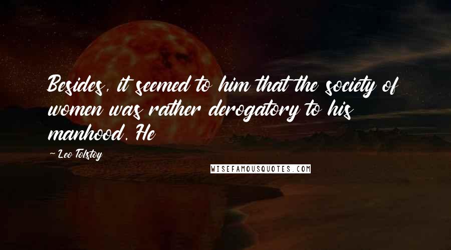 Leo Tolstoy Quotes: Besides, it seemed to him that the society of women was rather derogatory to his manhood. He