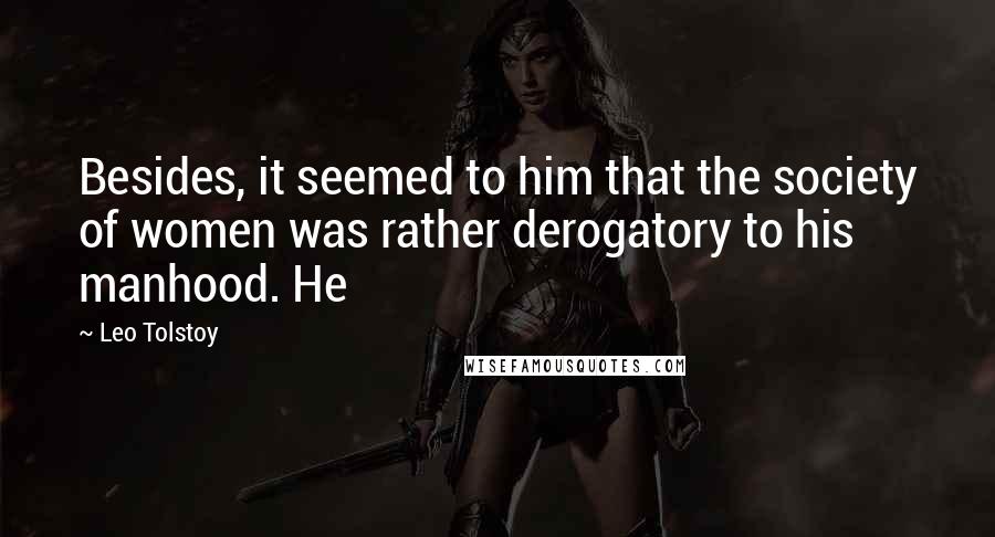 Leo Tolstoy Quotes: Besides, it seemed to him that the society of women was rather derogatory to his manhood. He