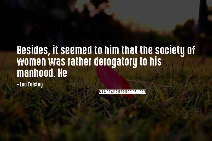 Leo Tolstoy Quotes: Besides, it seemed to him that the society of women was rather derogatory to his manhood. He