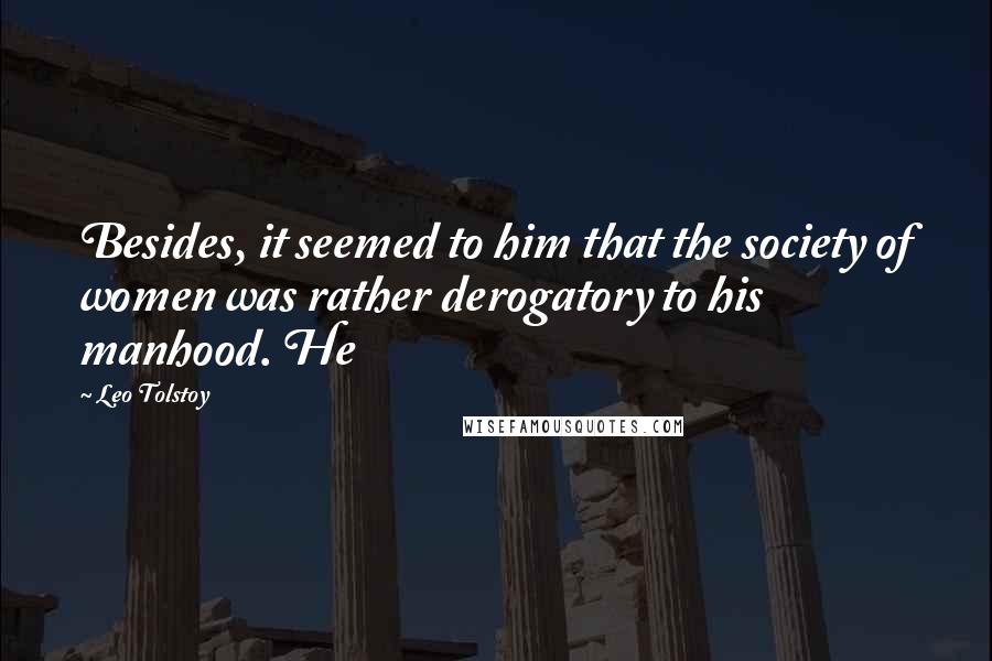 Leo Tolstoy Quotes: Besides, it seemed to him that the society of women was rather derogatory to his manhood. He