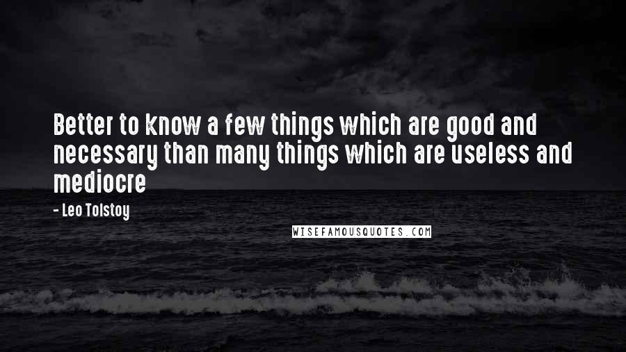 Leo Tolstoy Quotes: Better to know a few things which are good and necessary than many things which are useless and mediocre